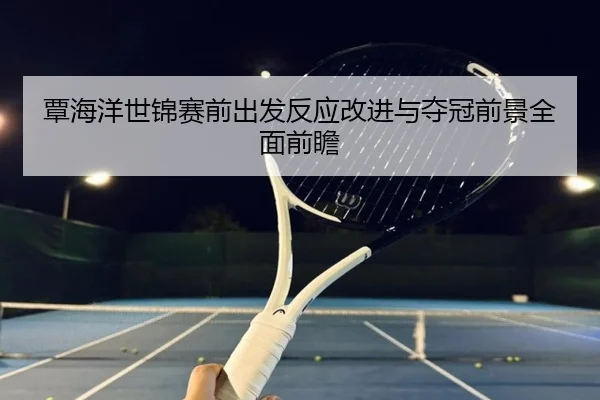 覃海洋世锦赛前出发反应改进与夺冠前景全面前瞻